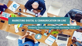 Kimberly Grau – Formation web marketing 2018
MARKETING DIGITAL & COMMUNICATION ON LINE
 