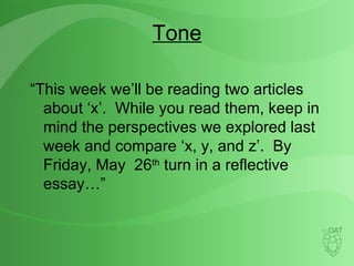 Tone “ This week we’ll be reading two articles about ‘x’.  While you read them, keep in mind the perspectives we explored last week and compare ‘x, y, and z’.  By Friday, May  26 th  turn in a reflective essay…” 