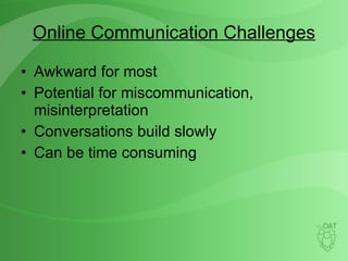 Online Communication Challenges Awkward for most Potential for miscommunication, misinterpretation Conversations build slowly Can be time consuming 