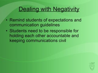 Dealing with Negativity Remind students of expectations and communication guidelines Students need to be responsible for holding each other accountable and keeping communications civil 