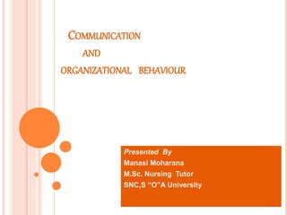 COMMUNICATION
AND
ORGANIZATIONAL BEHAVIOUR
Presented By
Manasi Moharana
M.Sc. Nursing Tutor
SNC,S “O”A University
 