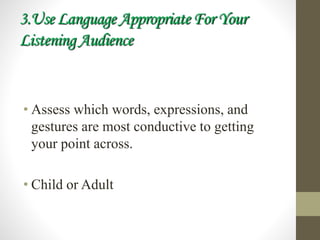 3.Use Language Appropriate For Your
Listening Audience
• Assess which words, expressions, and
gestures are most conductive to getting
your point across.
• Child or Adult
 