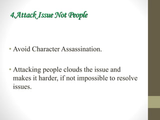 4.Attack Issue Not People
• Avoid Character Assassination.
• Attacking people clouds the issue and
makes it harder, if not impossible to resolve
issues.
 