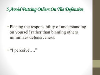 5.Avoid Putting Others On The Defensive
• Placing the responsibility of understanding
on yourself rather than blaming others
minimizes defensiveness.
• “I perceive….”
 