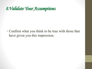 8.Validate Your Assumptions
• Confirm what you think to be true with those that
have given you this impression.
 