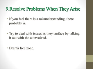 9.Resolve Problems When TheyArise
• If you feel there is a misunderstanding, there
probably is.
• Try to deal with issues as they surface by talking
it out with those involved.
• Drama free zone.
 