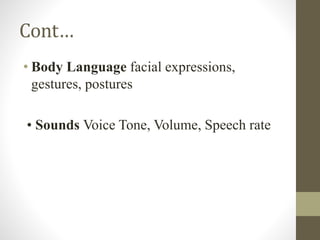 Cont…
• Body Language facial expressions,
gestures, postures
• Sounds Voice Tone, Volume, Speech rate
 