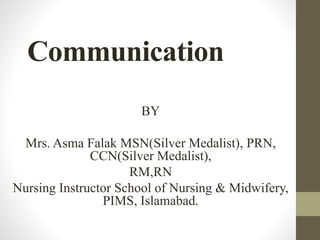 Communication
BY
Mrs. Asma Falak MSN(Silver Medalist), PRN,
CCN(Silver Medalist),
RM,RN
Nursing Instructor School of Nursing & Midwifery,
PIMS, Islamabad.
 