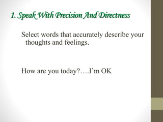 1. Speak With Precision And Directness
Select words that accurately describe your
thoughts and feelings.
How are you today?….I’m OK
 