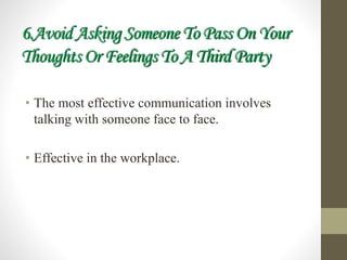 6.Avoid Asking Someone To Pass On Your
Thoughts Or Feelings To A Third Party
• The most effective communication involves
talking with someone face to face.
• Effective in the workplace.
 