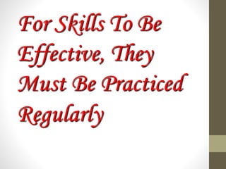 For Skills To Be
Effective, They
Must Be Practiced
Regularly
 