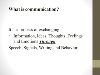 What is communication?
It is a process of exchanging
• Information, Ideas, Thoughts ,Feelings
and Emotions Through
Speech, Signals, Writing and Behavior
 