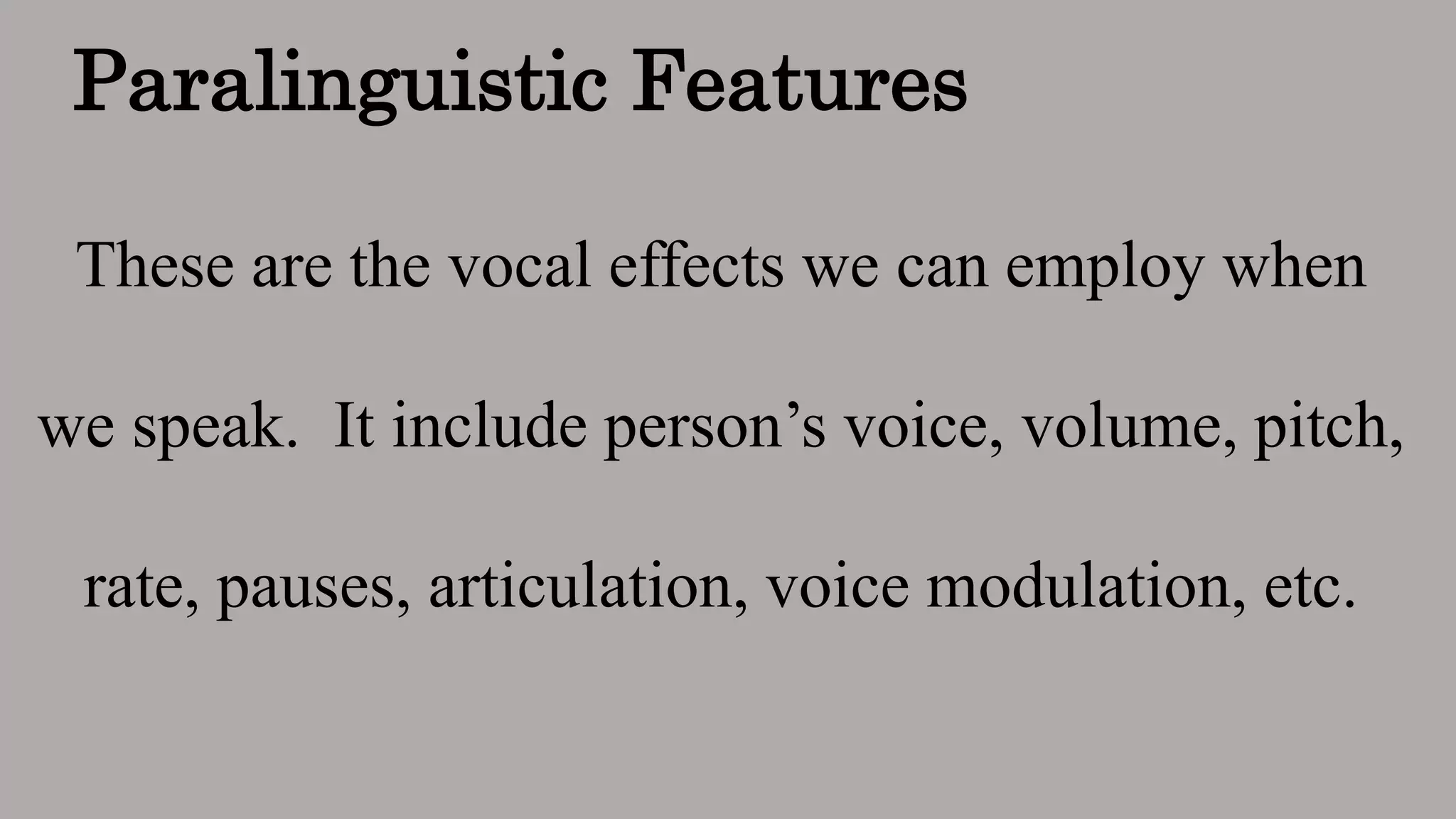 Paralinguistic Features
These are the vocal effects we can employ when
we speak. It include person’s voice, volume, pitch,
rate, pauses, articulation, voice modulation, etc.
 