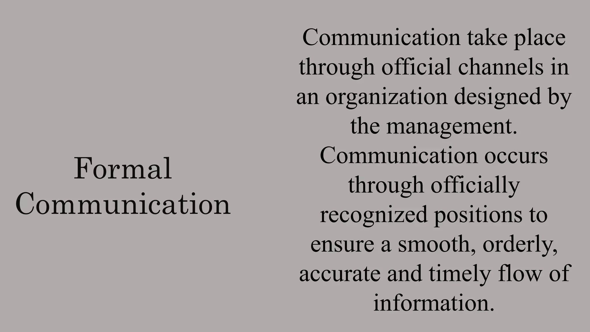 Formal
Communication
Communication take place
through official channels in
an organization designed by
the management.
Communication occurs
through officially
recognized positions to
ensure a smooth, orderly,
accurate and timely flow of
information.
 