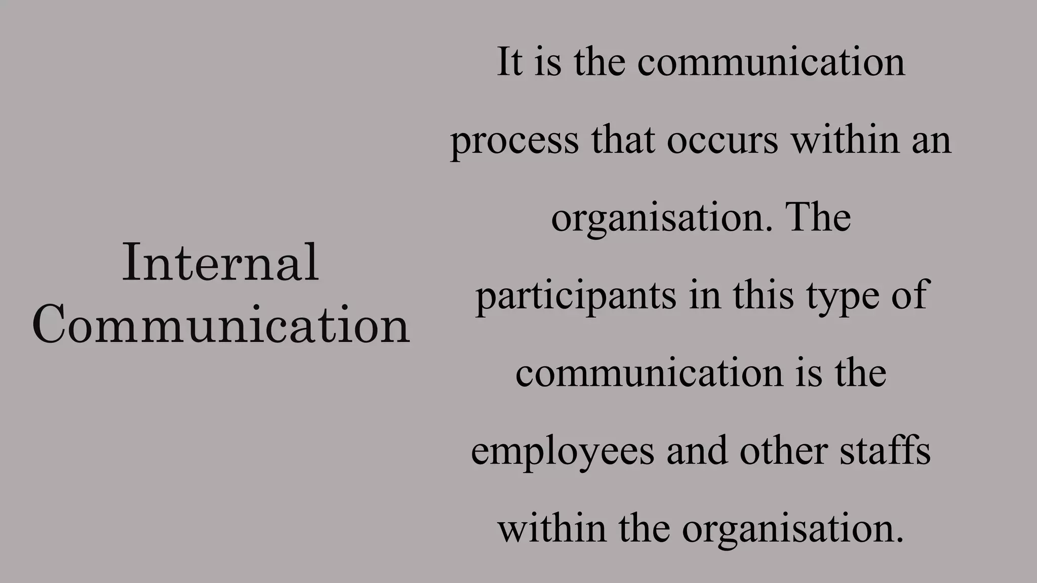 Internal
Communication
It is the communication
process that occurs within an
organisation. The
participants in this type of
communication is the
employees and other staffs
within the organisation.
 