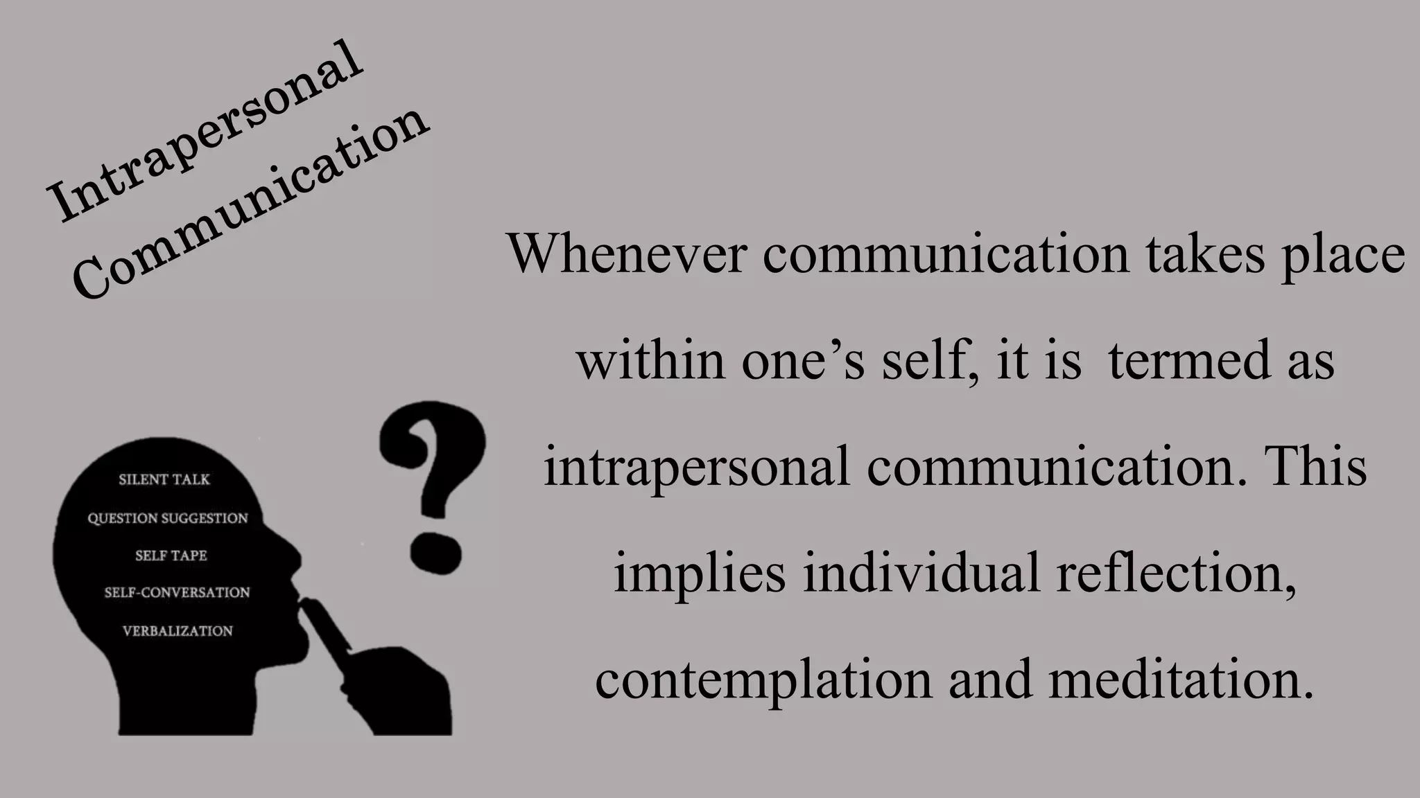 Whenever communication takes place
within one’s self, it is termed as
intrapersonal communication. This
implies individual reflection,
contemplation and meditation.
 