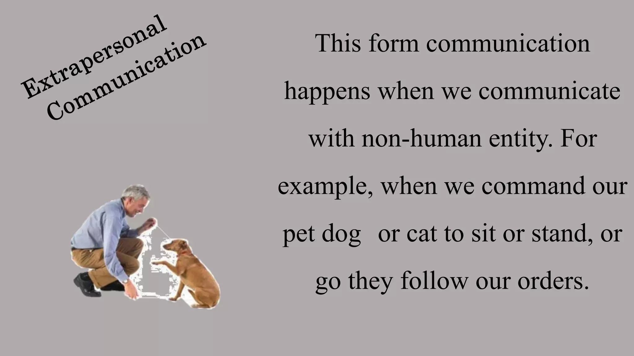 This form communication
happens when we communicate
with non-human entity. For
example, when we command our
pet dog or cat to sit or stand, or
go they follow our orders.
 
