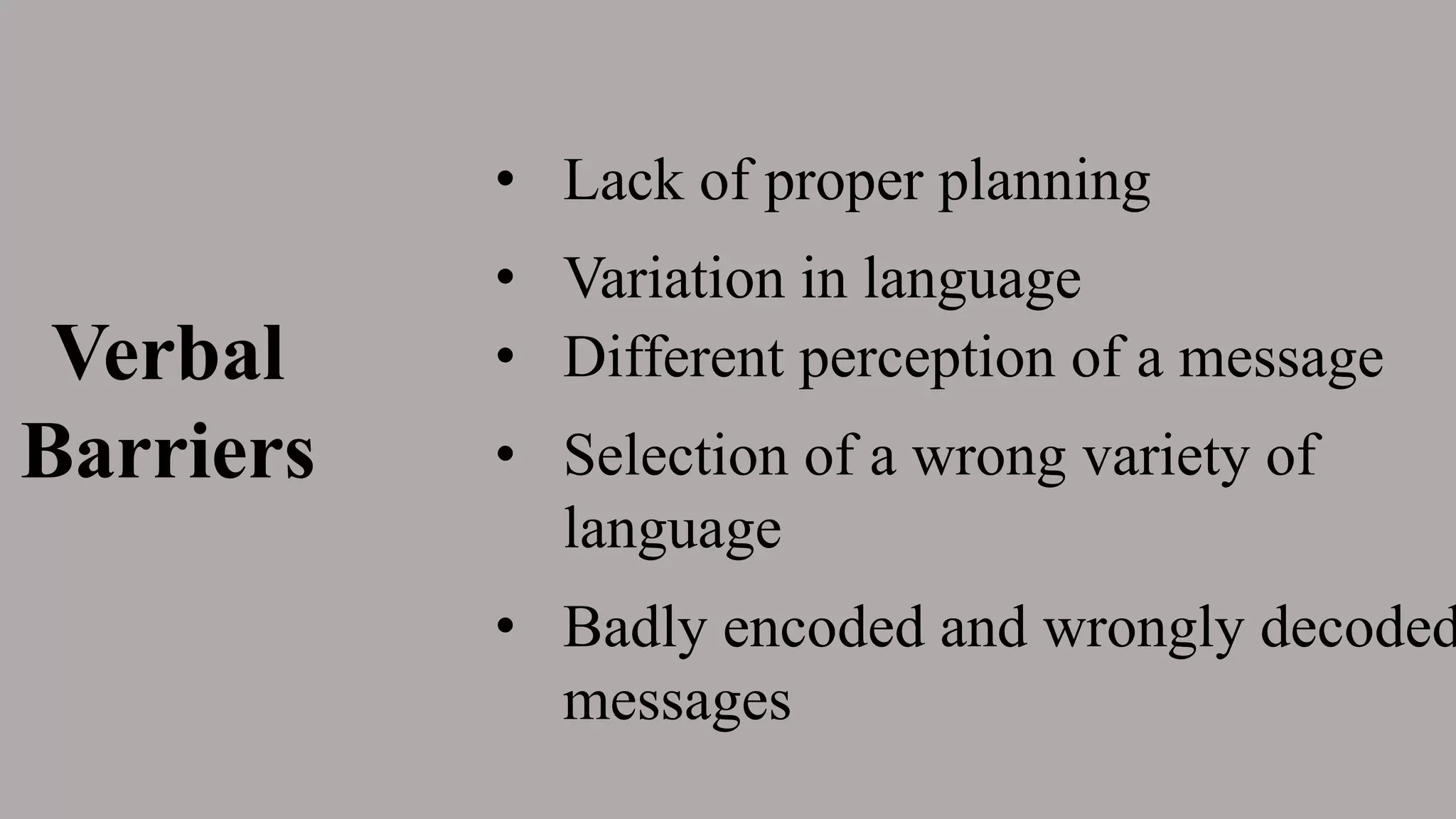 Verbal
Barriers
• Lack of proper planning
• Variation in language
• Selection of a wrong variety of
language
• Different perception of a message
• Badly encoded and wrongly decoded
messages
 
