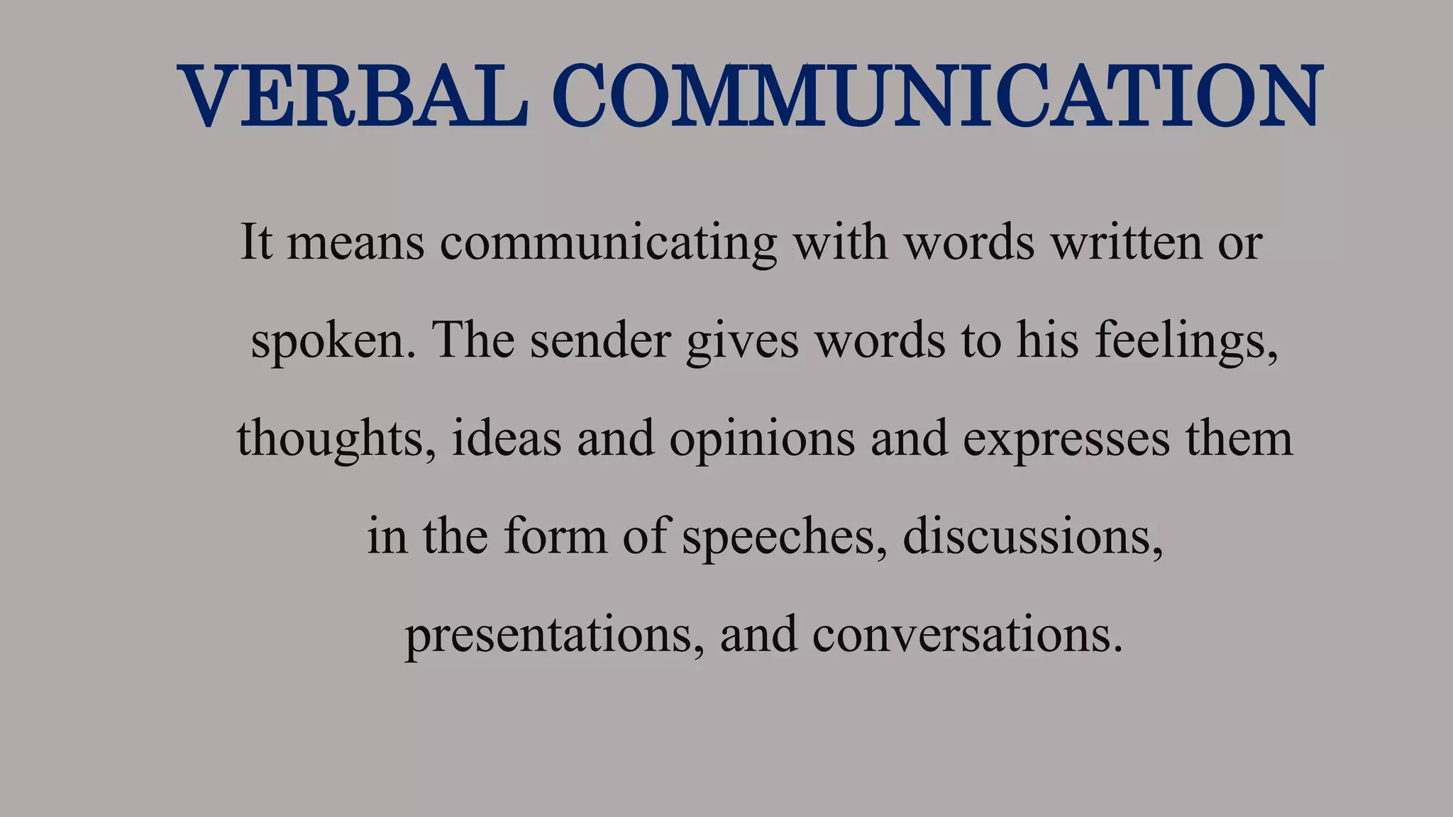 VERBAL COMMUNICATION
It means communicating with words written or
spoken. The sender gives words to his feelings,
thoughts, ideas and opinions and expresses them
in the form of speeches, discussions,
presentations, and conversations.
 