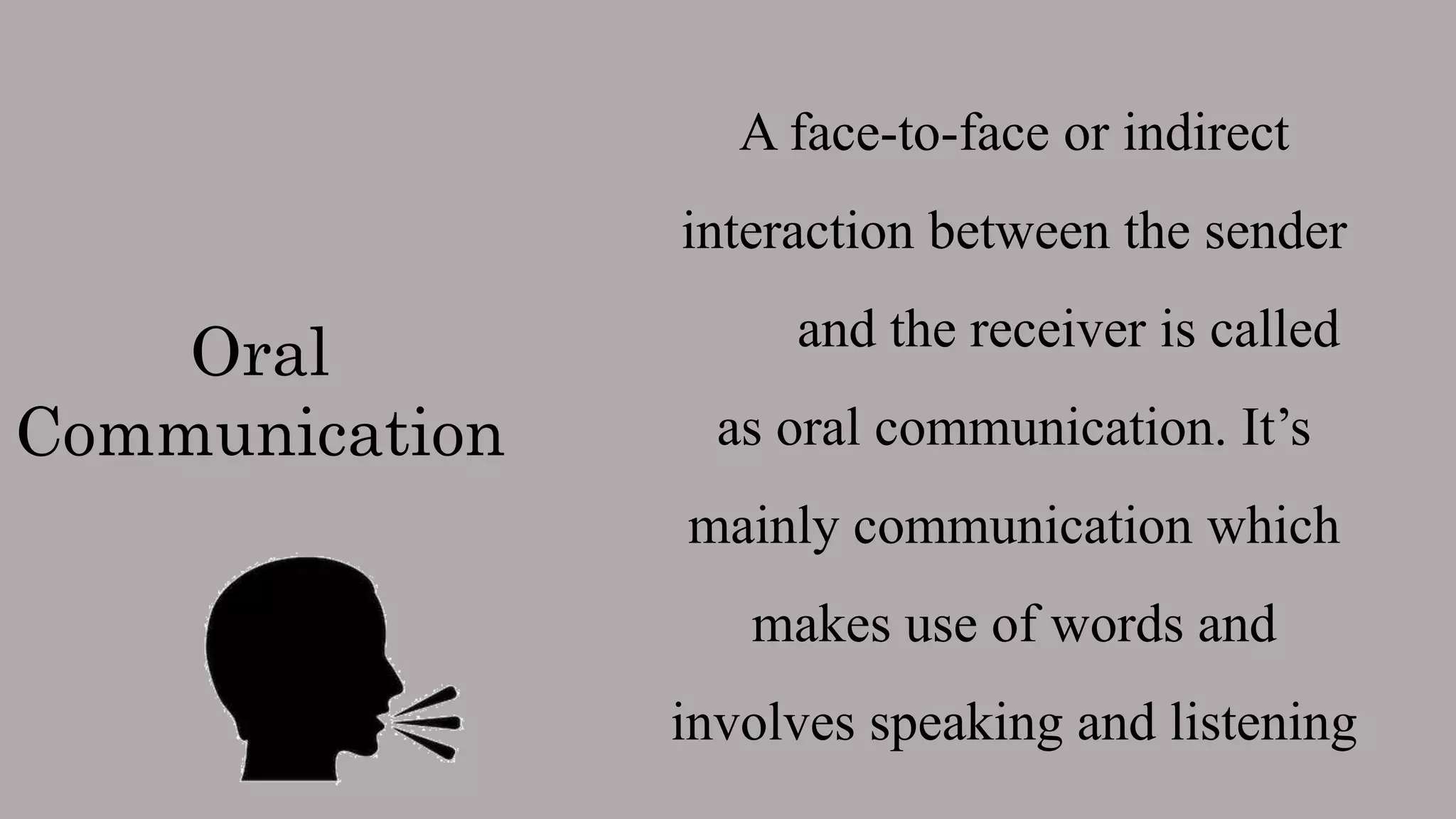 Oral
Communication
A face-to-face or indirect
interaction between the sender
and the receiver is called
as oral communication. It’s
mainly communication which
makes use of words and
involves speaking and listening
 