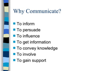 Why Communicate? To inform To persuade To influence To get information   To convey knowledge To involve To gain support 