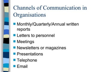 Channels of Communication in Organisations Monthly/Quarterly/Annual written reports Letters to personnel Meetings Newsletters or magazines Presentations Telephone Email 