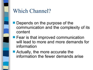 Which Channel? Depends on the purpose of the communication and the complexity of its content Fear is that improved communication will lead to more and more demands for information Actually, the more accurate the information the  fewer  demands arise 