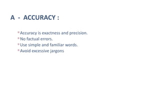 A - ACCURACY :
Accuracy is exactness and precision.
No factual errors.
Use simple and familiar words.
Avoid excessive jargons
 
