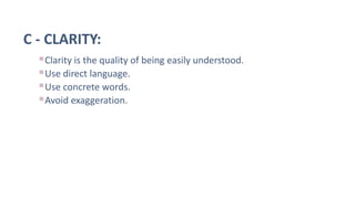 C - CLARITY:
Clarity is the quality of being easily understood.
Use direct language.
Use concrete words.
Avoid exaggeration.
 