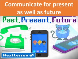 Communicate for present
as well as future
 