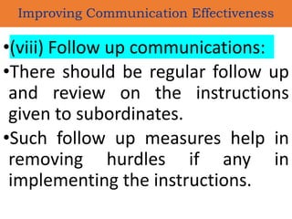 •(viii) Follow up communications:
•There should be regular follow up
and review on the instructions
given to subordinates.
•Such follow up measures help in
removing hurdles if any in
implementing the instructions.
Improving Communication Effectiveness
 