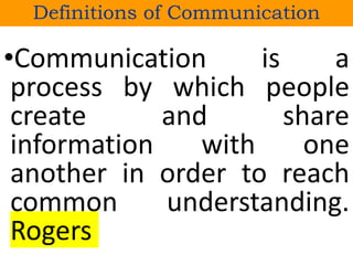 •Communication is a
process by which people
create and share
information with one
another in order to reach
common understanding.
Rogers
Definitions of Communication
 
