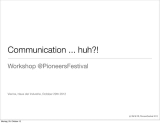 Communication ... huh?!
       Workshop @PioneersFestival



       Vienna, Haus der Industrie, October 29th 2012




                                                       (c) SM & CB, PioneersFestival 2012

Montag, 29. Oktober 12
 