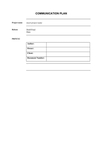 COMMUNICATION PLAN
Project name insert project name
Release Draft/Final
Date:
PRINCE2
Author:
Owner:
Client:
Document Number:
 
