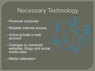  Personal computer
 Reliable internet access
 Active private e-mail
account
 Changes to university
websites, blogs and social
media sites
 Media reiteration
 