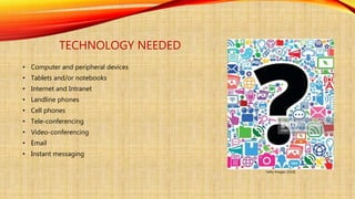 TECHNOLOGY NEEDED
• Computer and peripheral devices
• Tablets and/or notebooks
• Internet and Intranet
• Landline phones
• Cell phones
• Tele-conferencing
• Video-conferencing
• Email
• Instant messaging
Getty Images (2016)
 