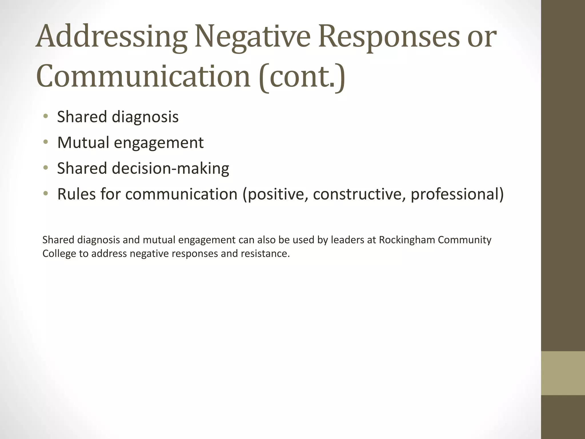 Addressing Negative Responses or
Communication (cont.)
• Shared diagnosis
• Mutual engagement
• Shared decision-making
• Rules for communication (positive, constructive, professional)
Shared diagnosis and mutual engagement can also be used by leaders at Rockingham Community
College to address negative responses and resistance.
 