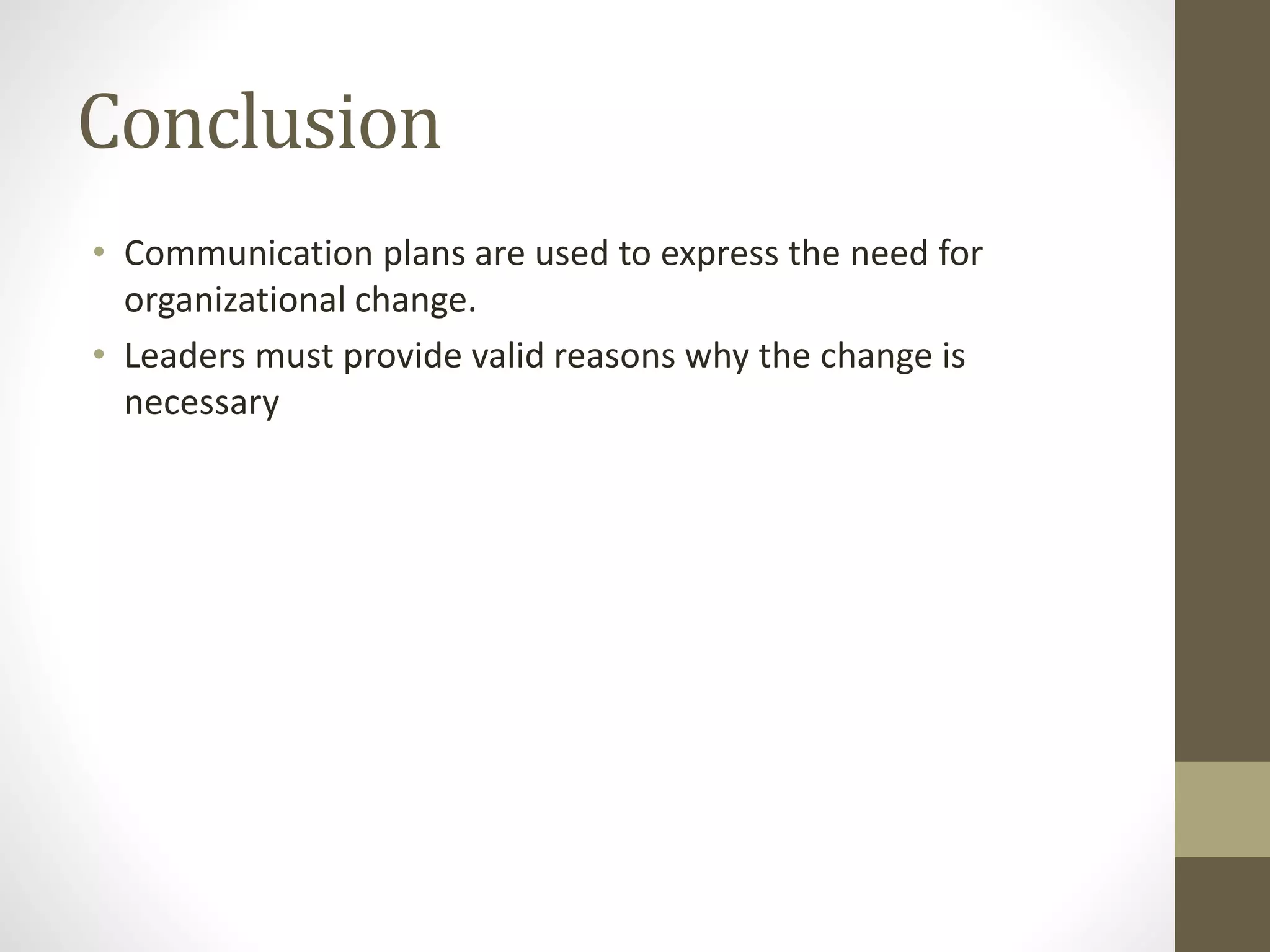 Conclusion
• Communication plans are used to express the need for
organizational change.
• Leaders must provide valid reasons why the change is
necessary
 