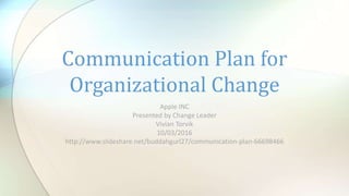 Apple INC
Presented by Change Leader
Vivian Torvik
10/03/2016
http://www.slideshare.net/buddahgurl27/communication-plan-66698466
Communication Plan for
Organizational Change
 