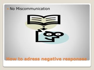 How to adress negative responses
 No Miscommunication
 