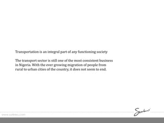 www.surkreo.com
Transportation is an integral part of any functioning society
The transport sector is still one of the most consistent business
in Nigeria. With the ever growing migration of people from
rural to urban cities of the country, it does not seem to end.
 