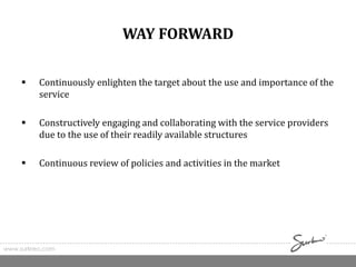 WAY FORWARD
 Continuously enlighten the target about the use and importance of the
service
 Constructively engaging and collaborating with the service providers
due to the use of their readily available structures
 Continuous review of policies and activities in the market
www.surkreo.com
 
