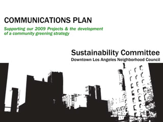 COMMUNICATIONS PLAN
Supporting our 2009 Projects & the development
of a community greening strategy



                               Sustainability Committee
                               Downtown Los Angeles Neighborhood Council
 