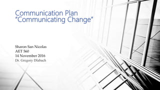 Communication Plan
“Communicating Change”
Sharon San Nicolas
AET 560
14 November 2016
Dr. Gregory Dlabach
 
