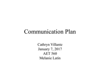 Communication Plan
Cathryn Villante
January 7, 2017
AET 560
Melanie Latin
 