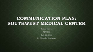 COMMUNICATION PLAN:
SOUTHWEST MEDICAL CENTER
James Carter
AET/560
July 11, 2016
Dr. Natasha Spellman
 