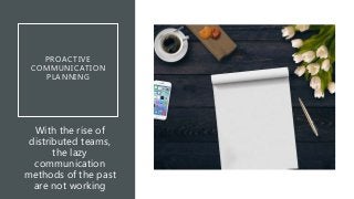 PROACTIVE
COMMUNICATION
PLANNING
With the rise of
distributed teams,
the lazy
communication
methods of the past
are not working
 