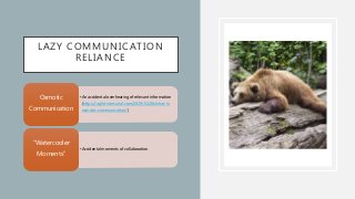LAZY COMMUNICATION
RELIANCE
•An accidental overhearing of relevant information
(https://agile-mercurial.com/2019/01/26/what-is-
osmotic-communication/)
Osmotic
Communication
•Accidental moments of collaboration
“Watercooler
Moments”
 