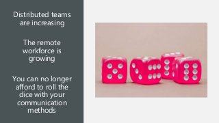 Distributed teams
are increasing
The remote
workforce is
growing
You can no longer
afford to roll the
dice with your
communication
methods
 
