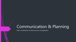 Communication & Planning
With consideration of ethical issues and legislation
 